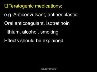 Teratogenic medications:
e.g. Anticonvulsant, antineoplastic,
Oral anticoagulant, isotretinoin
lithium, alcohol, smoking
Effects should be explained.
Aboubakr Elnashar
 