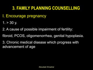 3. FAMILY PLANNING COUNSELLING
I. Encourage pregnancy
1. > 30 y.
2. A cause of possible impairment of fertility:
fibroid, PCOS, oligomenorrhea, genital hypoplasia.
3. Chronic medical disease which progress with
advancement of age
Aboubakr Elnashar
 