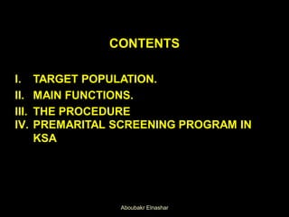 CONTENTS
I. TARGET POPULATION.
II. MAIN FUNCTIONS.
III. THE PROCEDURE
IV. PREMARITAL SCREENING PROGRAM IN
KSA
Aboubakr Elnashar
 