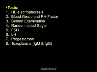 Tests:
1. HB electrophoresis
2. Blood Group and RH Factor
3. Semen Examination
4. Random blood Sugar
5. FSH
6. LH
7. Progesterone
8. Toxoplasma (IgM & IgG)
Aboubakr Elnashar
 