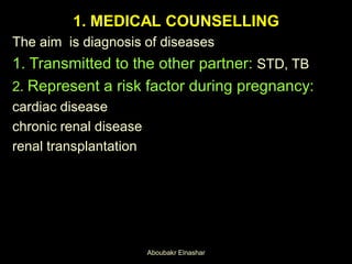 1. MEDICAL COUNSELLING
The aim is diagnosis of diseases
1. Transmitted to the other partner: STD, TB
2. Represent a risk factor during pregnancy:
cardiac disease
chronic renal disease
renal transplantation
Aboubakr Elnashar
 