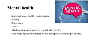 Mental health
• Address mental health issuses, such as
• Anxiety
• Depression
• Stress
• which can impact sexual and reproductive health.
• Encourage open communication and seek professional help if needed.
 