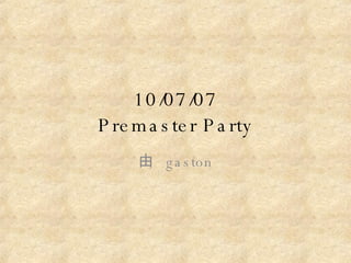 10/07/07 Premaster Party 由  gaston 