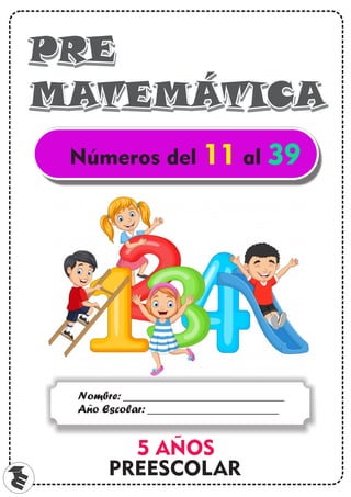 m
PRE
PRE
MATEMÁTICA
MATEMÁTICA
PRE
MATEMÁTICA
Nombre: ___________________________
Año Escolar: ______________________
Números del al
11 39
5 AÑOS
PREESCOLAR
 