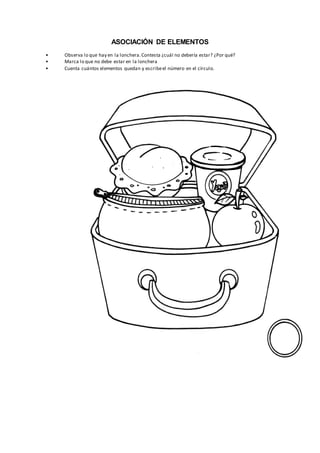 ASOCIACIÓN DE ELEMENTOS
• Observa lo que hay en la lonchera.Contesta ¿cuál no debería estar? ¿Por qué?
• Marca lo que no debe estar en la lonchera
• Cuenta cuántos elementos quedan y escribeel número en el círculo.
 