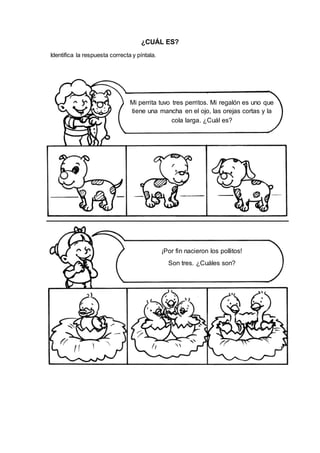¿CUÁL ES?
Identifica la respuesta correcta y píntala.
Mi perrita tuvo tres perritos. Mi regalón es uno que
tiene una mancha en el ojo, las orejas cortas y la
cola larga. ¿Cuál es?
¡Por fin nacieron los pollitos!
Son tres. ¿Cuáles son?
 