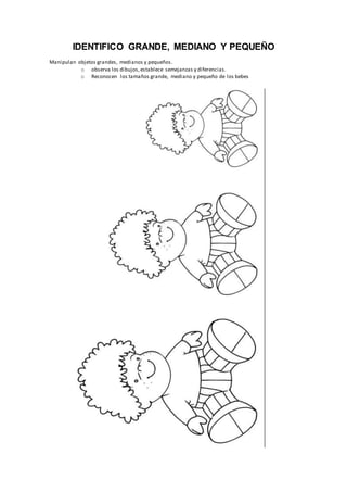 IDENTIFICO GRANDE, MEDIANO Y PEQUEÑO
Manipulan objetos grandes, medianos y pequeños.
o observa los dibujos,establece semejanzas y diferencias.
o Reconocen los tamaños grande, mediano y pequeño de los bebes
 