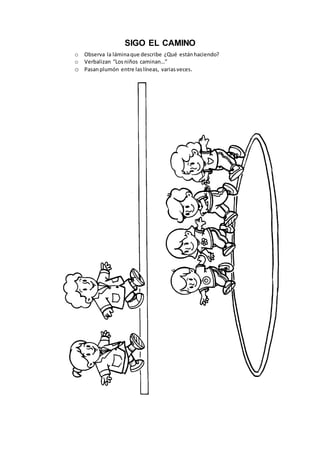 SIGO EL CAMINO
o Observa la láminaque describe ¿Qué estánhaciendo?
o Verbalizan “Losniños caminan…”
o Pasanplumón entre laslíneas, variasveces.
 