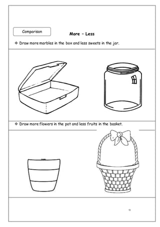 13
More – Less
 Draw more marbles in the box and less sweets in the jar.
 Draw more flowers in the pot and less fruits in the basket.
Comparison
 