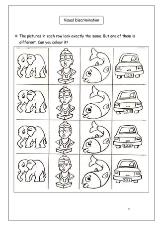 17
 The pictures in each row look exactly the same. But one of them is
different. Can you colour it?
Visual Discrimination
 
