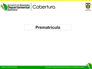 Acceso y Permanencia Encuentro Departamental de Rectores y Directores (2014)
Prematrícula
 