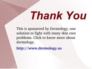 Thank You
This is sponsered by Dermology, one 
solution to fight with many skin care 
problems. Click to know more about 
dermology.
http://www.dermology.us
 