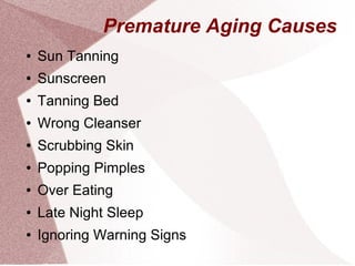 Premature Aging Causes
● Sun Tanning
● Sunscreen
● Tanning Bed
● Wrong Cleanser
● Scrubbing Skin
● Popping Pimples
● Over Eating
● Late Night Sleep
● Ignoring Warning Signs
 