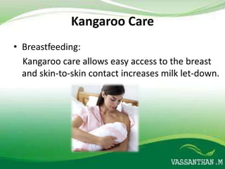 Kangaroo Care
• Breastfeeding:
  Kangaroo care allows easy access to the breast
  and skin-to-skin contact increases milk let-down.
 