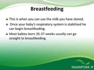Breastfeeding
This is when you can use the milk you have stored.
 Once your baby’s respiratory system is stabilized he
can begin breastfeeding.
Most babies born 35-37 weeks usually can go
straight to breastfeeding.
 