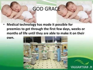 GOD GRACE

• Medical technology has made it possible for
  preemies to get through the first few days, weeks or
  months of life until they are able to make it on their
  own.
 