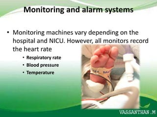 Monitoring and alarm systems

• Monitoring machines vary depending on the
  hospital and NICU. However, all monitors record
  the heart rate
     • Respiratory rate
     • Blood pressure
     • Temperature
 
