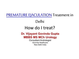 PREMATURE EJACULATIONTreatment in
Delhi
How do I treat?
Dr. Vijayant Govinda Gupta
MBBS MS MCh Urology
Consultant Andrologist
Govinda Healthcare
New Delhi India
 