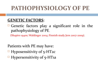 GENETIC FACTORS:
 Genetic factors play a significant role in the
pathophysiology of PE.
(Shapiro 1940s; Waldinger 2004; Finnish study Jern 2007-2009).
Patients with PE may have:
 Hyposensitivity of 5-HT2c
 Hypersensitivity of 5-HT1a
PATHOPHYSIOLOGY OF PE
 