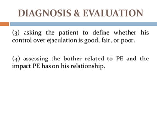(3) asking the patient to define whether his
control over ejaculation is good, fair, or poor.
(4) assessing the bother related to PE and the
impact PE has on his relationship.
DIAGNOSIS & EVALUATION
 