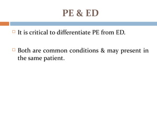 PE & ED
 It is critical to differentiate PE from ED.
 Both are common conditions & may present in
the same patient.
 