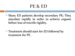 PE & ED
 Many ED patients develop secondary PE; They
ejaculate rapidly in order to achieve orgasm
before loss of erectile rigidity.
 Treatment should start for ED followed by
treatment for PE.
 
