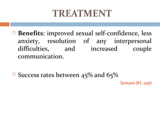  Benefits: improved sexual self-confidence, less
anxiety, resolution of any interpersonal
difficulties, and increased couple
communication.
 Success rates between 45% and 65%
Semans JH. 1956
TREATMENT
 