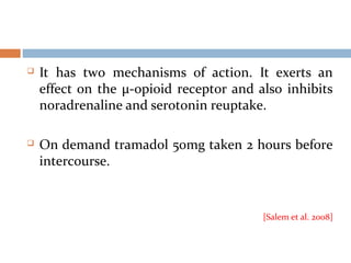  It has two mechanisms of action. It exerts an
effect on the μ-opioid receptor and also inhibits
noradrenaline and serotonin reuptake.
 On demand tramadol 50mg taken 2 hours before
intercourse.
[Salem et al. 2008]
 