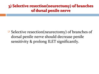 3) Selective resection(neurectomy) of branches3) Selective resection(neurectomy) of branches
of dorsal penile nerveof dorsal penile nerve
 Selective resection(neurectomy) of branches of
dorsal penile nerve should decrease penile
sensitivity & prolong ILET significantly.
 
