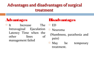 Advantages and disadvantages of surgicalAdvantages and disadvantages of surgical
treatmenttreatment
Disadvantages
 ED
 Neuroma
(Numbness, parathesia and
pain)
 May be temporary
treatment.
Advantages
 It Increase The
Intravaginal Ejaculation
Latency Time when the
other lines of
management failed
 
