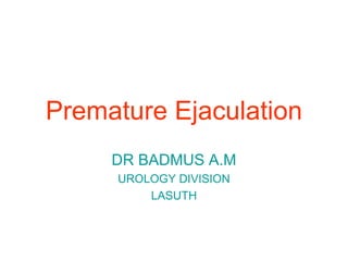 Premature Ejaculation
DR BADMUS A.M
UROLOGY DIVISION
LASUTH
 