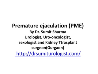 Premature ejaculation (PME)
By Dr. Sumit Sharma
Urologist, Uro-oncologist,
sexologist and Kidney Ttrasplant
surgeon(Gurgaon)
http://drsumiturologist.com/
 