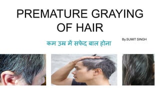 PREMATURE GRAYING
OF HAIR
कम उम्र में सफ
े द बाल होना
By.SUMIT SINGH
 