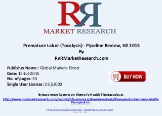 Browse more Reports on Women's Health Therapeutics at
http://www.rnrmarketresearch.com/reports/life-sciences/pharmaceuticals/therapeutics/womens-health-
therapeutics .
Premature Labor (Tocolysis) - Pipeline Review, H2 2015
By
RnRMarketResearch.com
© http://www.rnrmarketresearch.com/ ; sales@RnRMarketResearch.com
+1 888 391 5441
Publisher Name : Global Markets Direct
Date: 15-Jul-2015
No. of pages: 55
Single User License: US $2000
 