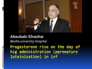 Progesterone rise on the day of
hcg administration (ppremature
luteinization) in ivf
Aboubakr Elnashar
Benha university Hospital
 