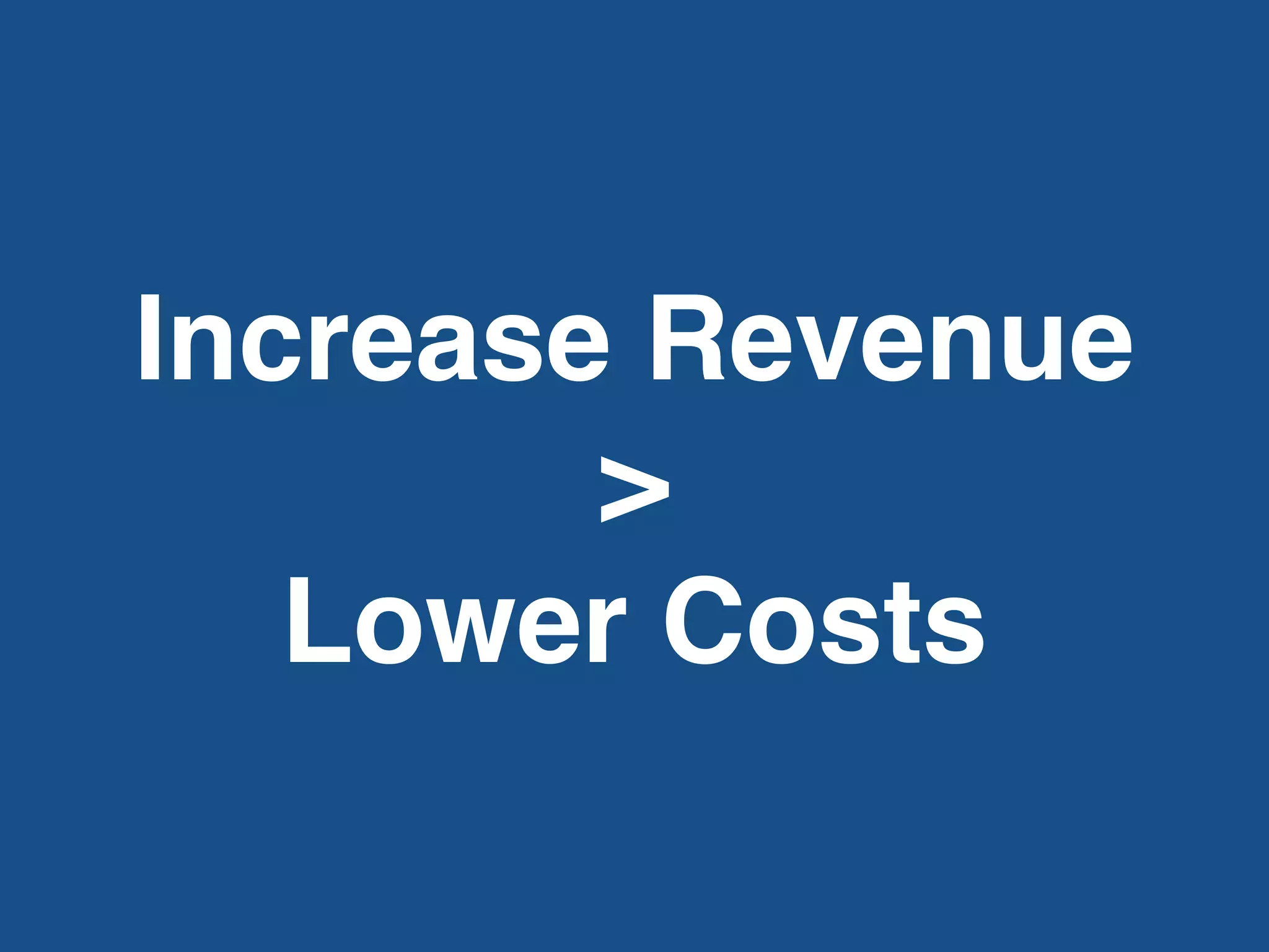 Increase Revenue
>
Lower Costs
 