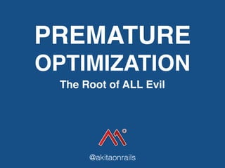 PREMATURE
OPTIMIZATION
The Root of ALL Evil
@akitaonrails
 