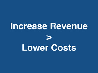 Increase Revenue
>
Lower Costs
 