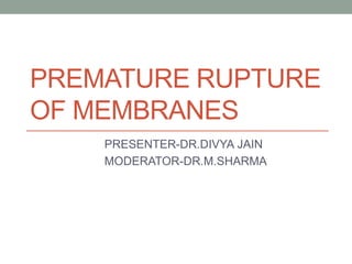 PREMATURE RUPTURE
OF MEMBRANES
PRESENTER-DR.DIVYA JAIN
MODERATOR-DR.M.SHARMA
 