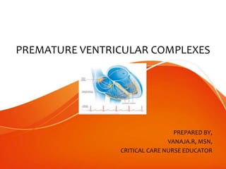 PREMATURE VENTRICULAR COMPLEXES
PREPARED BY,
VANAJA.R, MSN,
CRITICAL CARE NURSE EDUCATOR
 