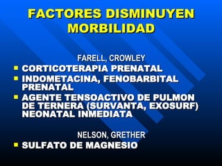 FACTORES DISMINUYEN MORBILIDAD FARELL, CROWLEY CORTICOTERAPIA PRENATAL INDOMETACINA, FENOBARBITAL PRENATAL AGENTE TENSOACTIVO DE PULMON DE TERNERA (SURVANTA, EXOSURF) NEONATAL INMEDIAT A NELSON, GRETHER SULFATO DE MAGNESIO 