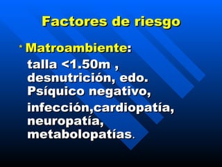 Factores de riesgo *   Matroambiente : talla <1.50m , desnutrición, edo. Psíquico negativo , infección,cardiopatía, neuropatía, metabolopatías . 