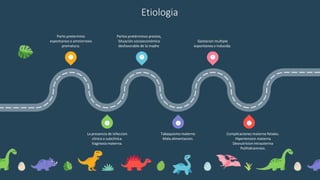 Etiologia
1 3 5
6
4
2
Parto pretermino
espontaneo o amniorrexis
prematura.
Partos pretérminos previos,
Situación socioeconómica
desfavorable de la madre
Gestacion multiple
espontanea o inducida.
La presencia de infeccion
clinica o subclinica.
Vaginosismaterna.
Tabaquismo materno
Mala alimentacion.
Complicaciones materno fetales.
Hipertension materna
Desnutricionintrauterina
Polihidramnios.
 