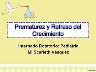 Prematurez y Retraso del
Crecimiento
Internado Rotatorio: Pediatría
MI Scarleth Vásquez
 