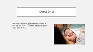 PARABÉNS!
A tocólise funcionou, paciente ficou bem e o
bebê nasceu com 37 semanas de PN, foi direto
para o colo da mãe.
 