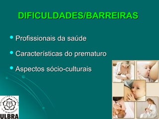 DIFICULDADES/BARREIRAS
DIFICULDADES/BARREIRAS
 Profissionais da saúde
Profissionais da saúde
 Características do prematuro
Características do prematuro
 Aspectos sócio-culturais
Aspectos sócio-culturais
 