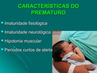 CARACTERÍSTICAS DO
CARACTERÍSTICAS DO
PREMATURO
PREMATURO
 Imaturidade fisiológica
Imaturidade fisiológica
 Imaturidade neurológica
Imaturidade neurológica
 Hipotonia muscular
Hipotonia muscular
 Períodos curtos de alerta
Períodos curtos de alerta
 