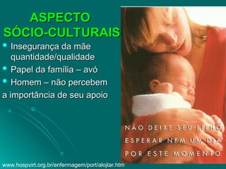 ASPECTO
ASPECTO
SÓCIO-CULTURAIS
SÓCIO-CULTURAIS
 Insegurança da mãe
Insegurança da mãe
quantidade/qualidade
quantidade/qualidade
 Papel da família – avó
Papel da família – avó
 Homem – não percebem
Homem – não percebem
a importância de seu apoio
a importância de seu apoio
www.hospvirt.org.br/enfermagem/port/alojtar.htm
 