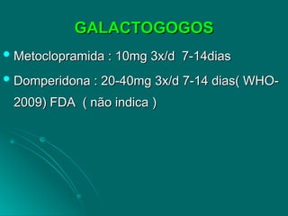 GALACTOGOGOS
GALACTOGOGOS
 Metoclopramida : 10mg 3x/d 7-14dias
Metoclopramida : 10mg 3x/d 7-14dias
 Domperidona : 20-40mg 3x/d 7-14 dias( WHO-
Domperidona : 20-40mg 3x/d 7-14 dias( WHO-
2009) FDA ( não indica )
2009) FDA ( não indica )
 