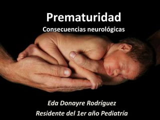 Prematuridad
  Consecuencias neurológicas




    Eda Donayre Rodríguez
Residente del 1er año Pediatría
 